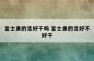 富士康的活好干吗 富士康的活好不好干